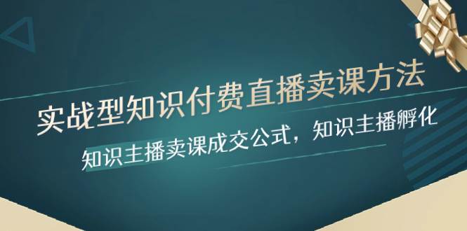实战型知识付费直播-卖课方法，知识主播卖课成交公式，知识主播孵化-疯来资源