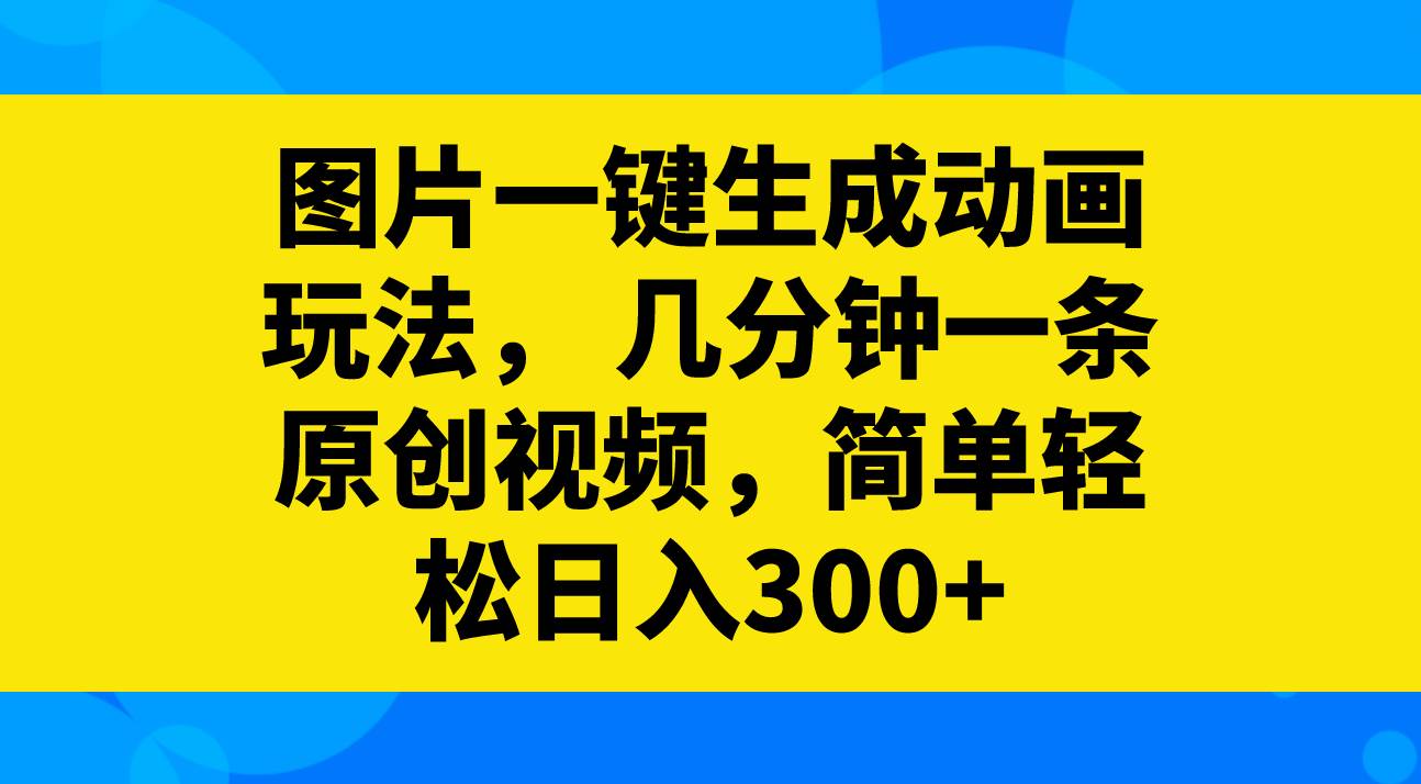 图片一键生成动画玩法，几分钟一条原创视频，简单轻松日入300+-疯来资源