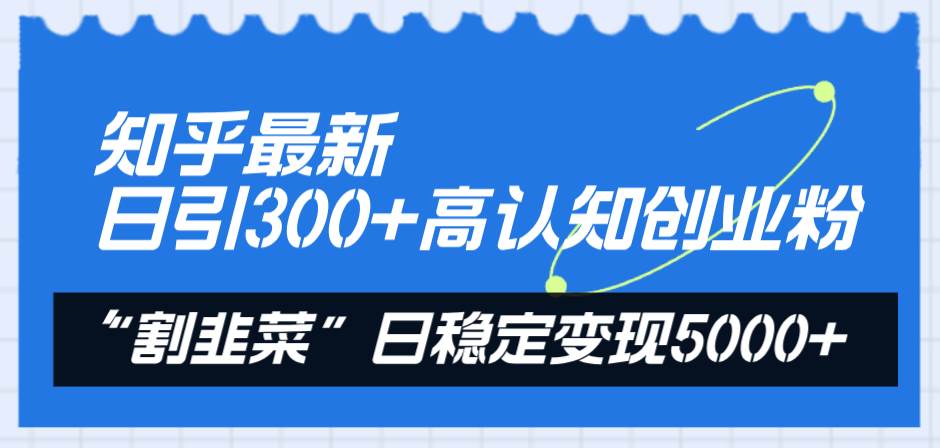 知乎最新日引300+高认知创业粉，“割韭菜”日稳定变现5000+-疯来资源