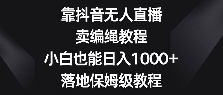 靠抖音无人直播，卖编绳教程，小白也能日入1000+，落地保姆级教程-疯来资源