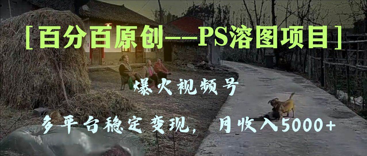 百分百原创，多平台稳定变现5000+，爆火视频号的PS溶图项目，手把手教你上手！-疯来资源