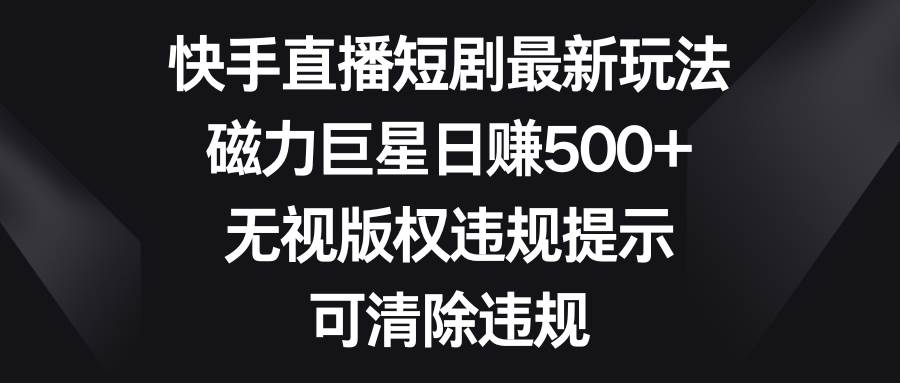 快手直播短剧最新玩法，磁力巨星日赚500+，无视版权违规提示，可清除违规-疯来资源