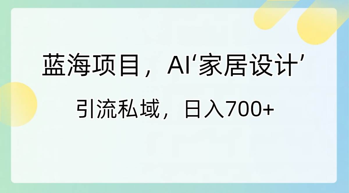 蓝海项目，AI‘家居设计’ 引流私域，日入700+-疯来资源
