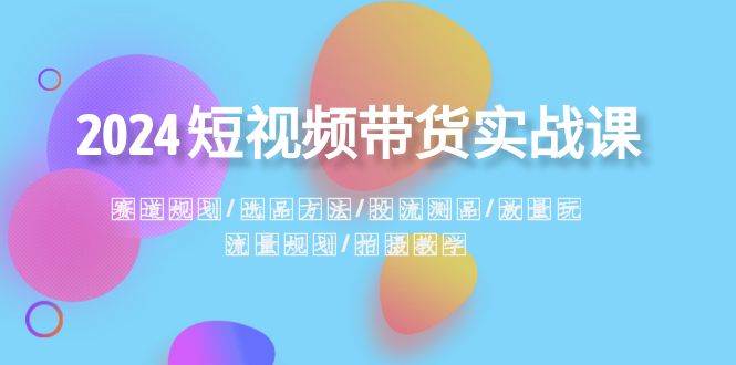 2024短视频带货实战课：赛道规划·选品方法·投流测品·放量玩法·流量规划-疯来资源