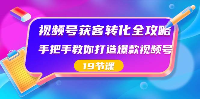 视频号-获客转化全攻略，手把手教你打造爆款视频号（19节课）-疯来资源