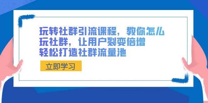 玩转社群 引流课程，教你怎么玩社群，让用户裂变倍增，轻松打造社群流量池-疯来资源