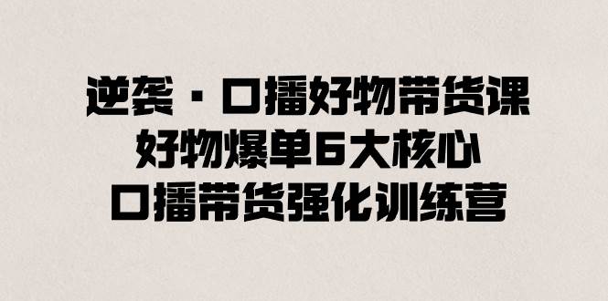 逆袭·口播好物带货课，好物爆单6大核心，口播带货强化训练营-疯来资源