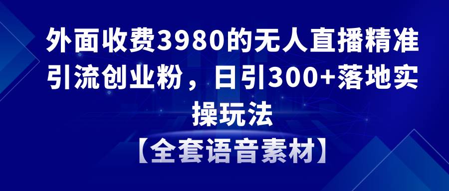 无人直播精准引流创业粉，日引300+落地实操玩法【全套语音素材】-疯来资源
