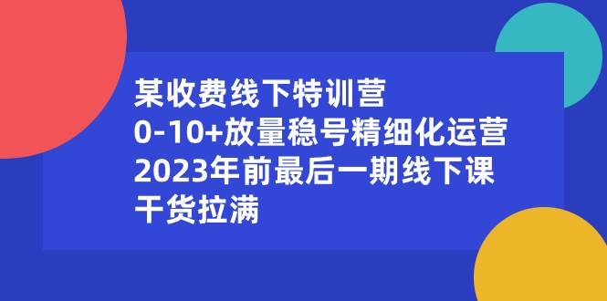 某收费线下特训营：0-10+放量稳号精细化运营，2023年前最后一期线下课，干货拉满-疯来资源