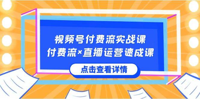 视频号付费流实战课，付费流×直播运营速成课，让你快速掌握视频号核心运..-疯来资源