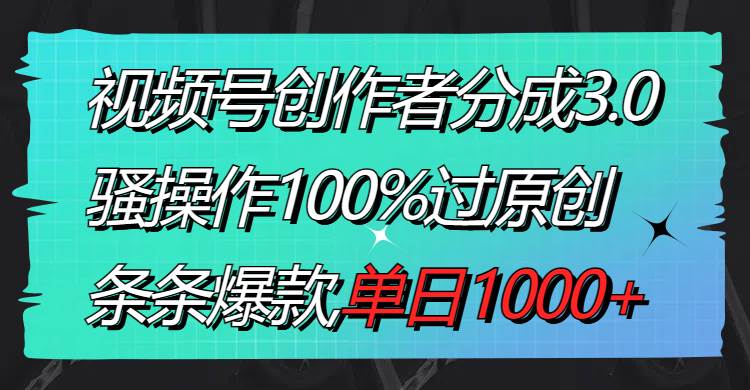 视频号创作者分成3.0玩法，骚操作100%过原创，条条爆款，单日1000+-疯来资源
