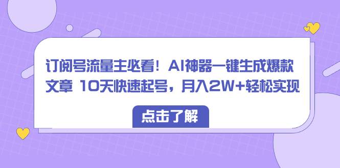 订阅号流量主必看！AI神器一键生成爆款文章 10天快速起号，月入2W+轻松实现-疯来资源