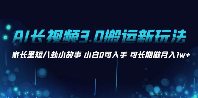 AI长视频3.0搬运新玩法 家长里短八卦小故事 小白0可入手 可长期做月入1w+-疯来资源
