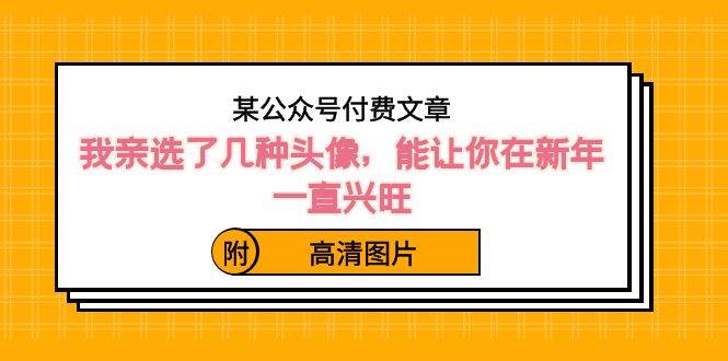 某公众号付费文章：我亲选了几种头像，能让你在新年一直兴旺（附高清图片）-疯来资源