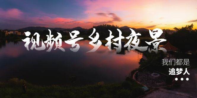 视频号乡村夜景治愈视频课程，一条龙实操玩法（教程+素材+软件）-疯来资源