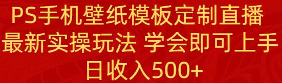 PS手机壁纸模板定制直播  最新实操玩法 学会即可上手 日收入500+-疯来资源