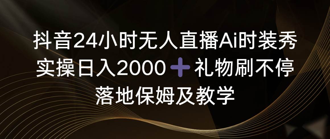 抖音24小时无人直播Ai时装秀，实操日入2000+，礼物刷不停，落地保姆及教学-疯来资源