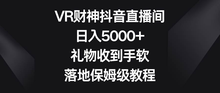 VR财神抖音直播间，日入5000+，礼物收到手软，落地保姆级教程-疯来资源