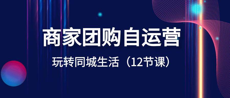 商家团购自运营-玩转同城生活（12节课）-疯来资源
