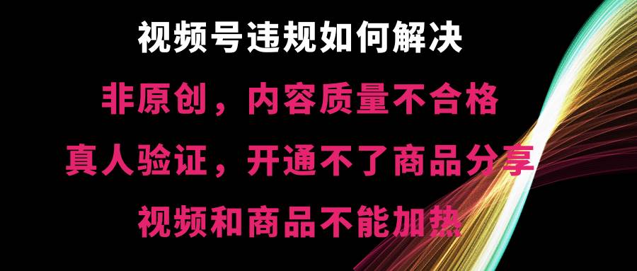 视频号【非原创，内容质量不合格，真人验证，开通不了商品分享功能，视频和商品不能加热】违规如何解决-疯来资源