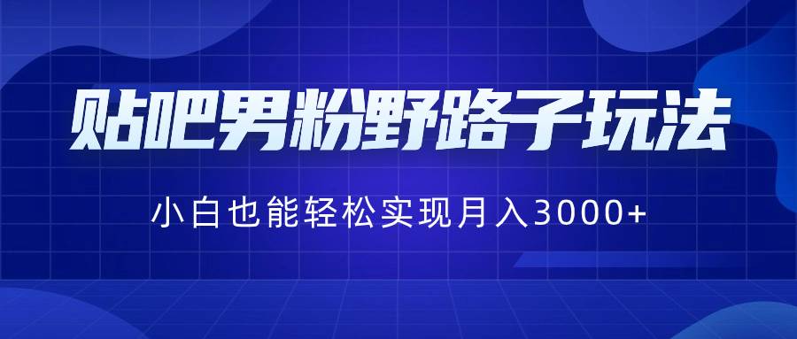 贴吧男粉野路子玩法，小白也能轻松实现月入3000+-疯来资源