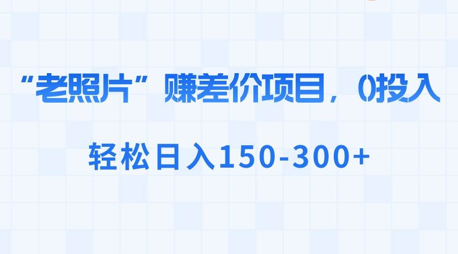 “老照片”赚差价，0投入，轻松日入150-300+-疯来资源