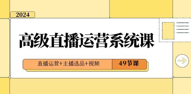 2024高级直播·运营系统课，直播运营+主播选品+视频（49节课）-疯来资源