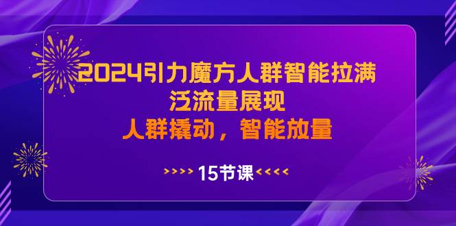 2024引力魔方人群智能拉满，泛流量展现，人群撬动，智能放量-疯来资源