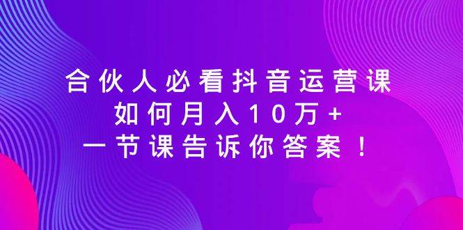 合伙人必看抖音运营课，如何月入10万+，一节课告诉你答案！-疯来资源