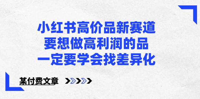 小红书高价品新赛道，要想做高利润的品，一定要学会找差异化【某付费文章】-疯来资源