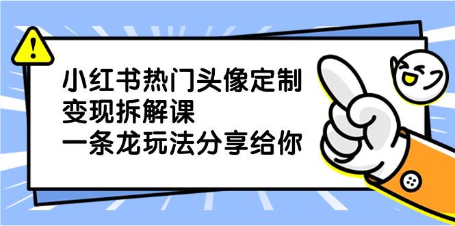小红书热门头像定制变现拆解课，一条龙玩法分享给你-疯来资源