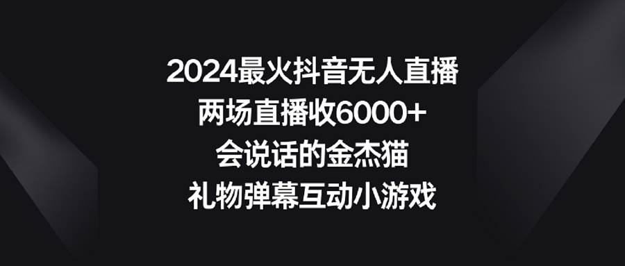 2024最火抖音无人直播，两场直播收6000+会说话的金杰猫 礼物弹幕互动小游戏-疯来资源