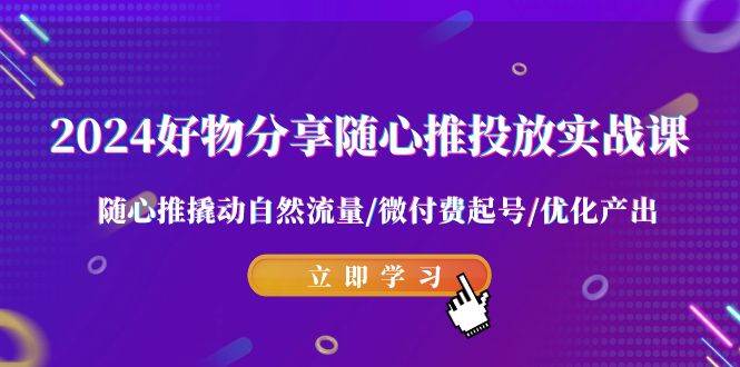 2024好物分享-随心推投放实战课 随心推撬动自然流量/微付费起号/优化产出-疯来资源