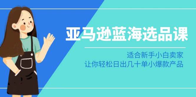 亚马逊-蓝海选品课：适合新手小白卖家，让你轻松日出几十单小爆款产品-疯来资源