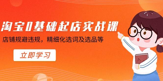 淘宝0基础起店实操课，店铺规避违规，精细化选词及选品等-疯来资源