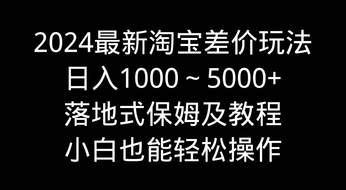 2024最新淘宝差价玩法，日入1000～5000+落地式保姆及教程 小白也能轻松操作-疯来资源