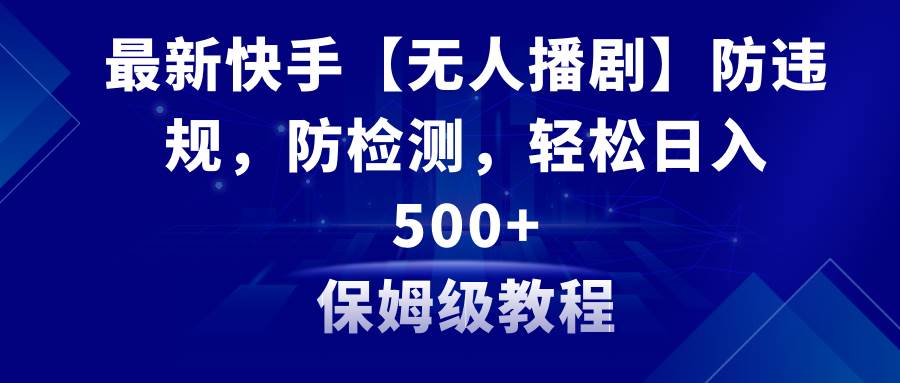 最新快手【无人播剧】防违规，防检测，多种变现方式，日入500+教程+素材-疯来资源