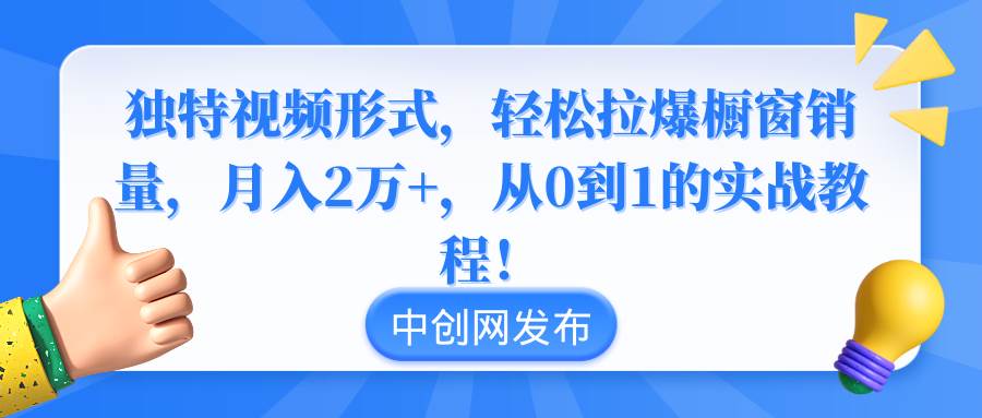 独特视频形式，轻松拉爆橱窗销量，月入2万+，从0到1的实战教程！-疯来资源