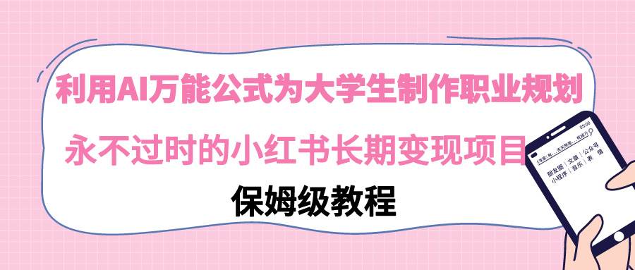 利用AI万能公式为大学生制作职业规划，永不过时的小红书长期变现项目-疯来资源