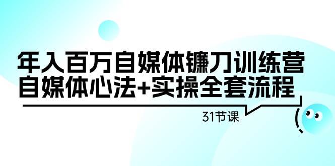 年入百万自媒体镰刀训练营：自媒体心法+实操全套流程（31节课）-疯来资源