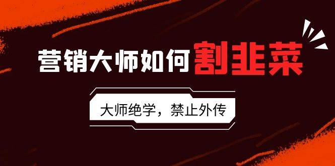 营销大师如何割韭菜：流量大师/讲故事大师/话术大师/卖货大师/成交大师/…-疯来资源