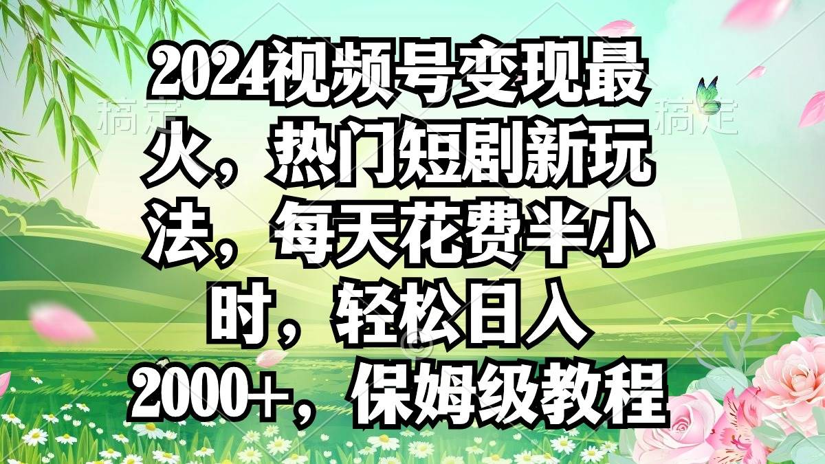 2024视频号变现最火，热门短剧新玩法，每天花费半小时，轻松日入2000+，…-疯来资源