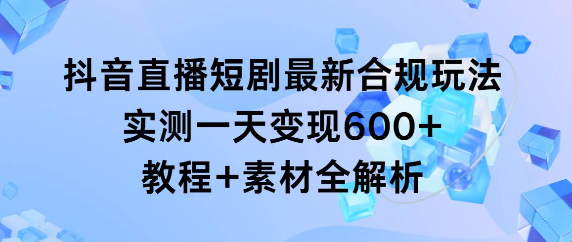 抖音直播短剧最新合规玩法，实测一天变现600+，教程+素材全解析-疯来资源