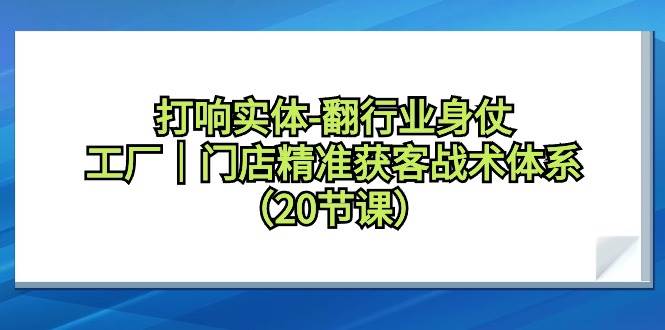 打响实体-翻行业身仗，工厂｜门店精准获客战术体系（20节课）-疯来资源