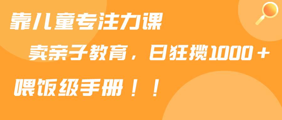 靠儿童专注力课程售卖亲子育儿课程，日暴力狂揽1000+，喂饭手册分享-疯来资源