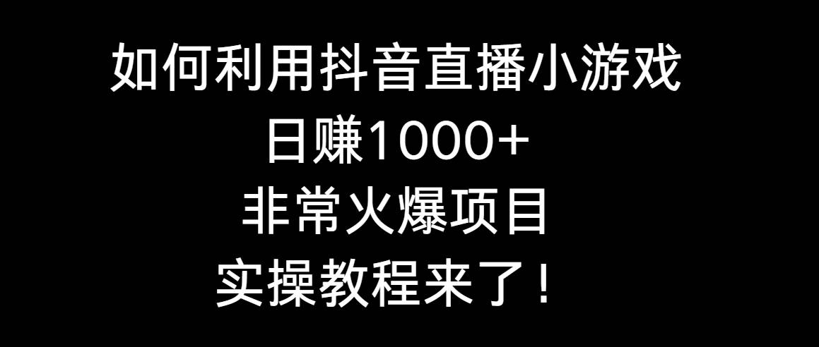 如何利用抖音直播小游戏日赚1000+，非常火爆项目，实操教程来了！-疯来资源