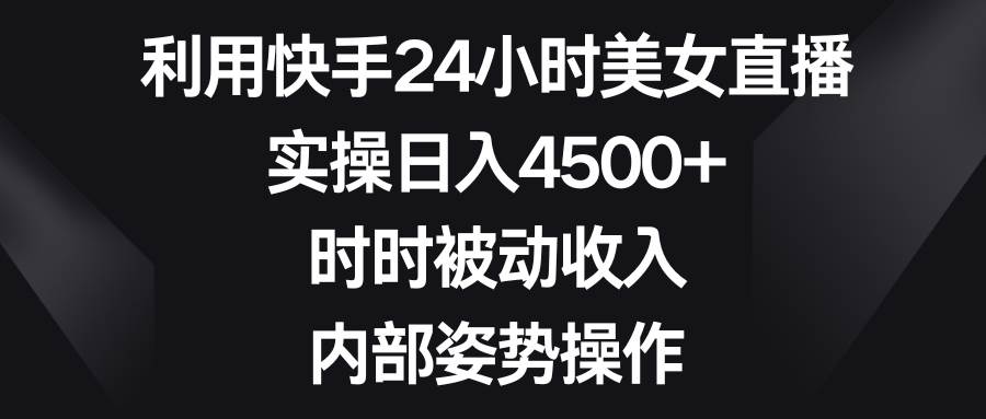 利用快手24小时美女直播，实操日入4500+，时时被动收入，内部姿势操作-疯来资源