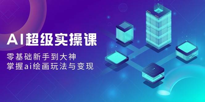 AI超级实操课：零基础新手到大神，掌握ai绘画玩法与变现-疯来资源