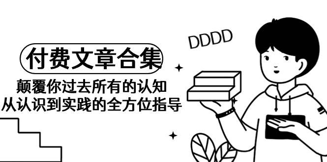 《某公众号付费文章合集》颠覆你过去所有的认知 从认识到实践的全方位指导-疯来资源