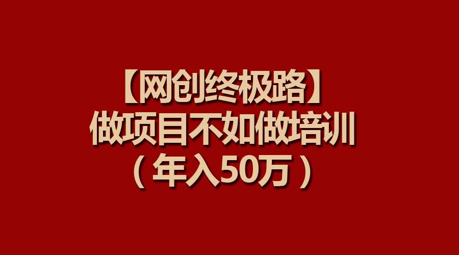 【网创终极路】做项目不如做项目培训，年入50万-疯来资源